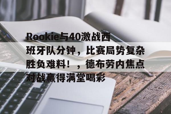 亚博体育官方网站-Rookie与40激战西班牙队分钟，比赛局势复杂胜负难料！，德布劳内焦点对战赢得满堂喝彩-亚博体育官方网站